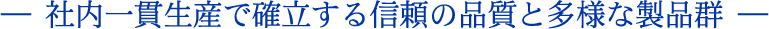 ―社内一貫生産で確立する信頼の品質と多様な製品群―